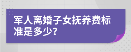 军人离婚子女抚养费标准是多少？