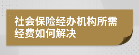 社会保险经办机构所需经费如何解决