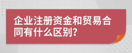 企业注册资金和贸易合同有什么区别？