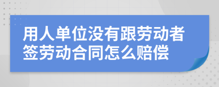 用人单位没有跟劳动者签劳动合同怎么赔偿