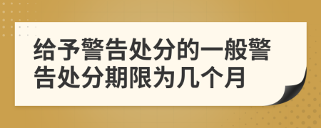 给予警告处分的一般警告处分期限为几个月