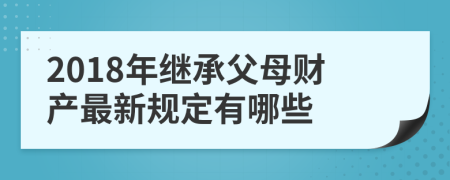 2018年继承父母财产最新规定有哪些