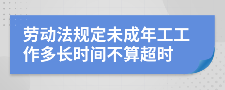 劳动法规定未成年工工作多长时间不算超时