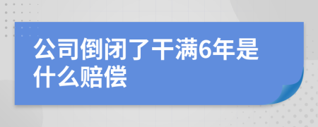 公司倒闭了干满6年是什么赔偿