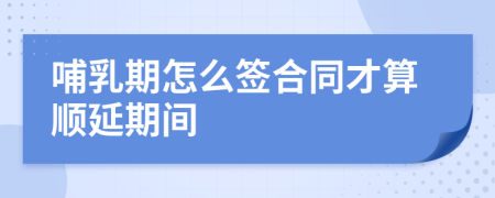 哺乳期怎么签合同才算顺延期间