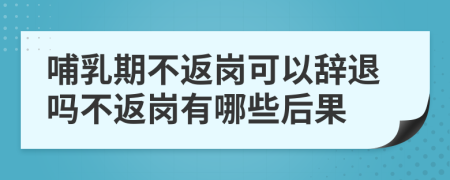 哺乳期不返岗可以辞退吗不返岗有哪些后果