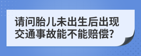 请问胎儿未出生后出现交通事故能不能赔偿?