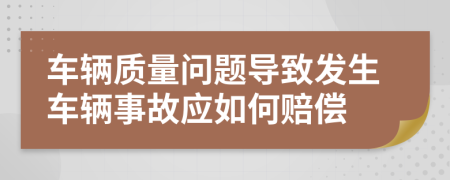 车辆质量问题导致发生车辆事故应如何赔偿