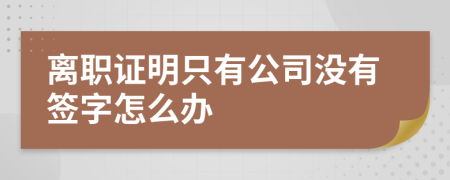 离职证明只有公司没有签字怎么办
