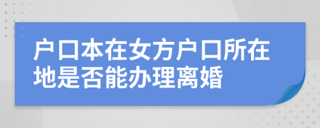 户口本在女方户口所在地是否能办理离婚