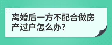 离婚后一方不配合做房产过户怎么办?