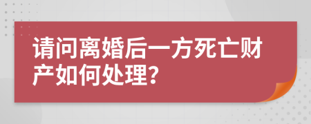 请问离婚后一方死亡财产如何处理？