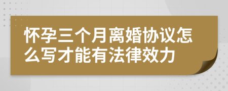 怀孕三个月离婚协议怎么写才能有法律效力