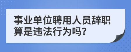 事业单位聘用人员辞职算是违法行为吗？