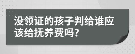 没领证的孩子判给谁应该给抚养费吗？