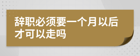 辞职必须要一个月以后才可以走吗