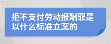 拒不支付劳动报酬罪是以什么标准立案的