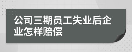 公司三期员工失业后企业怎样赔偿