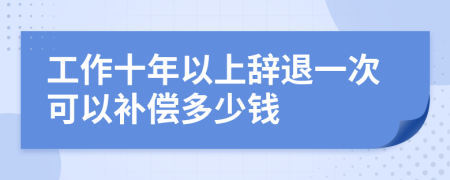 工作十年以上辞退一次可以补偿多少钱