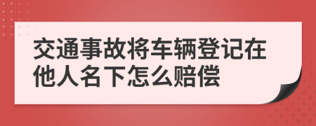 交通事故将车辆登记在他人名下怎么赔偿