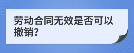 劳动合同无效是否可以撤销？