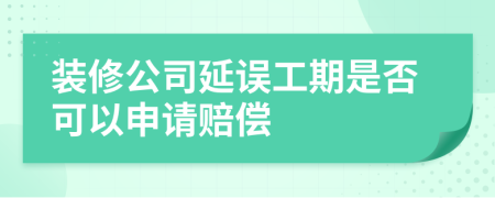 装修公司延误工期是否可以申请赔偿
