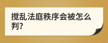 搅乱法庭秩序会被怎么判？