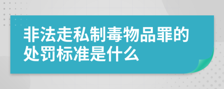 非法走私制毒物品罪的处罚标准是什么