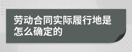 劳动合同实际履行地是怎么确定的