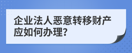 企业法人恶意转移财产应如何办理？