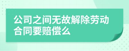 公司之间无故解除劳动合同要赔偿么