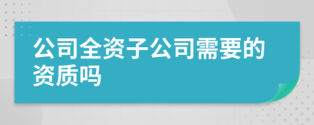 公司全资子公司需要的资质吗