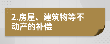 2.房屋、建筑物等不动产的补偿