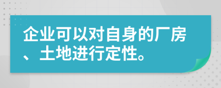 企业可以对自身的厂房、土地进行定性。