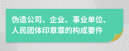 伪造公司、企业、事业单位、人民团体印章罪的构成要件