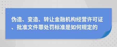 伪造、变造、转让金融机构经营许可证、批准文件罪处罚标准是如何规定的