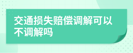 交通损失赔偿调解可以不调解吗
