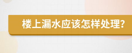 楼上漏水应该怎样处理？