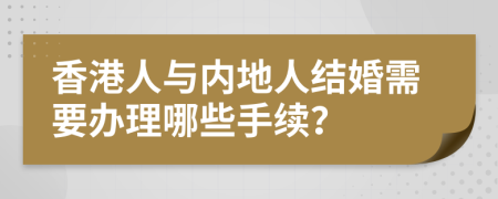 香港人与内地人结婚需要办理哪些手续？