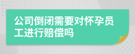 公司倒闭需要对怀孕员工进行赔偿吗