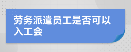劳务派遣员工是否可以入工会