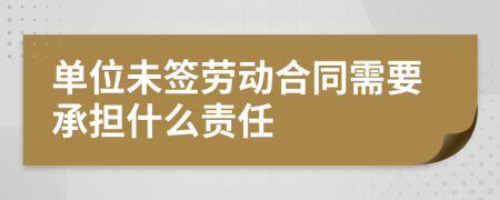 单位未签劳动合同需要承担什么责任