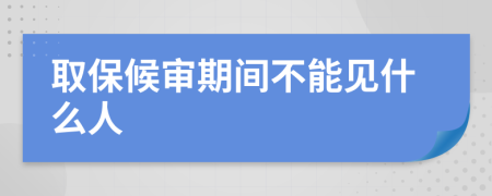 取保候审期间不能见什么人