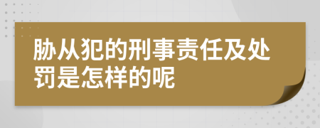 胁从犯的刑事责任及处罚是怎样的呢