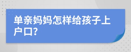 单亲妈妈怎样给孩子上户口？