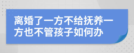 离婚了一方不给抚养一方也不管孩子如何办