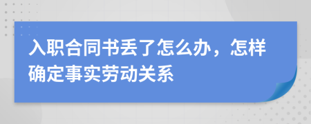 入职合同书丢了怎么办，怎样确定事实劳动关系
