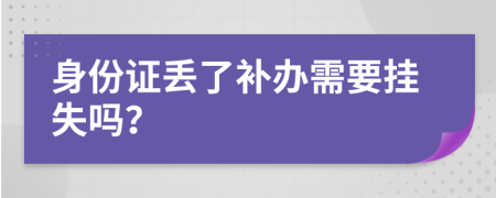 身份证丢了补办需要挂失吗？