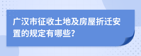 广汉市征收土地及房屋折迁安置的规定有哪些？