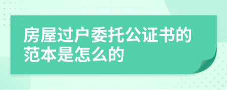 房屋过户委托公证书的范本是怎么的